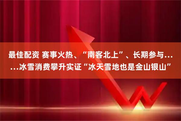 最佳配资 赛事火热、“南客北上”、长期参与……冰雪消费攀升实证“冰天雪地也是金山银山”