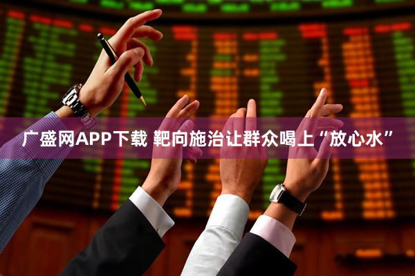 广盛网APP下载 靶向施治让群众喝上“放心水”