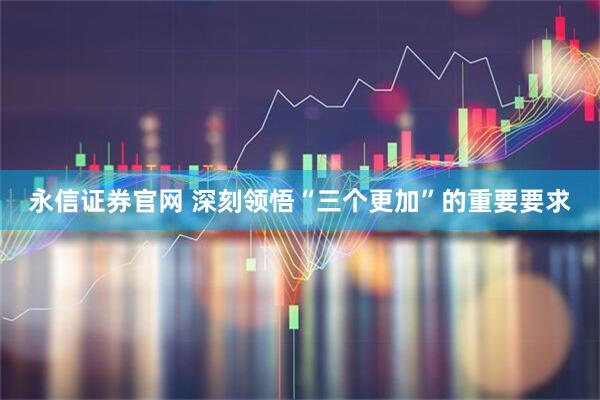 永信证券官网 深刻领悟“三个更加”的重要要求