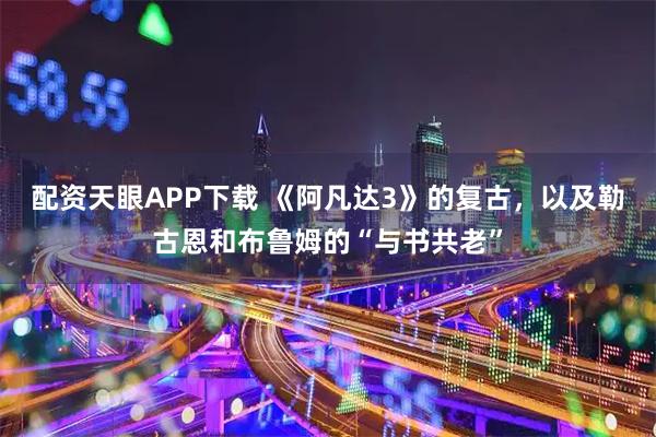 配资天眼APP下载 《阿凡达3》的复古，以及勒古恩和布鲁姆的“与书共老”