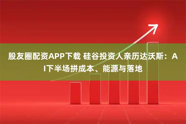 股友圈配资APP下载 硅谷投资人亲历达沃斯：AI下半场拼成本、能源与落地