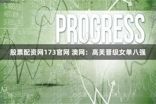 股票配资网173官网 澳网：高芙晋级女单八强