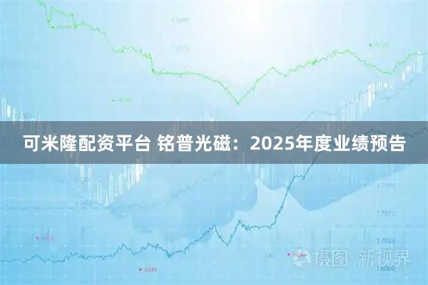 可米隆配资平台 铭普光磁：2025年度业绩预告