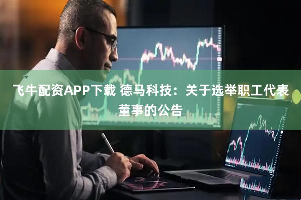 飞牛配资APP下载 德马科技：关于选举职工代表董事的公告