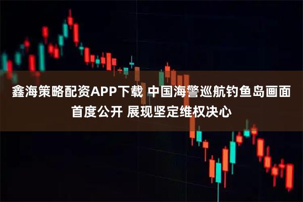鑫海策略配资APP下载 中国海警巡航钓鱼岛画面首度公开 展现坚定维权决心