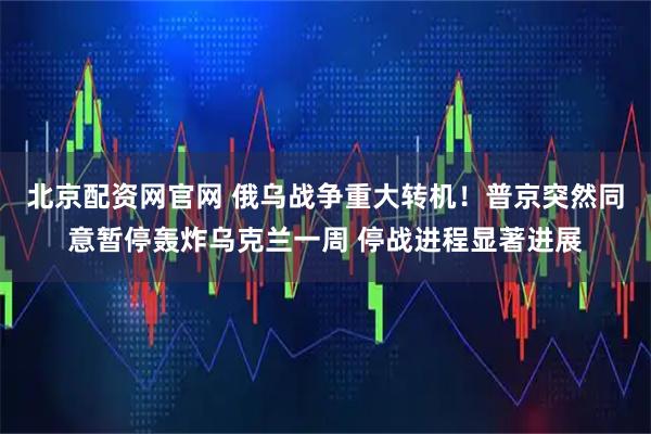 北京配资网官网 俄乌战争重大转机！普京突然同意暂停轰炸乌克兰一周 停战进程显著进展