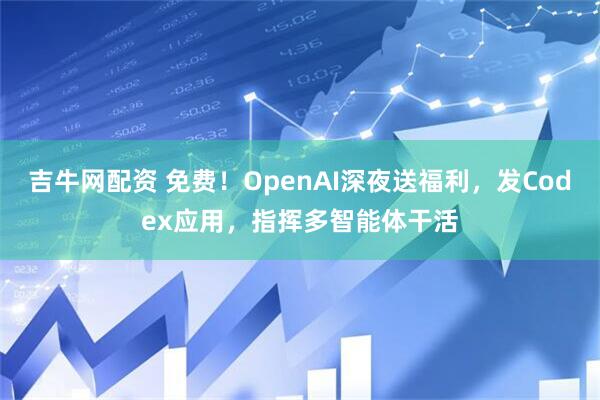 吉牛网配资 免费！OpenAI深夜送福利，发Codex应用，指挥多智能体干活