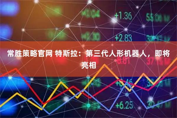 常胜策略官网 特斯拉：第三代人形机器人，即将亮相