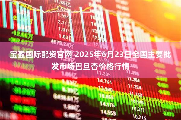 宝盈国际配资官网 2025年6月23日全国主要批发市场巴旦杏价格行情