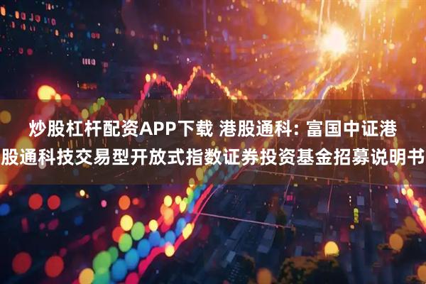 炒股杠杆配资APP下载 港股通科: 富国中证港股通科技交易型开放式指数证券投资基金招募说明书