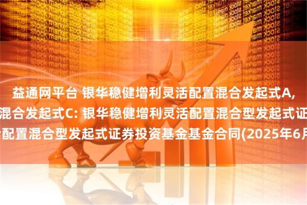 益通网平台 银华稳健增利灵活配置混合发起式A,银华稳健增利灵活配置混合发起式C: 银华稳健增利灵活配置混合型发起式证券投资基金基金合同(2025年6月修订)