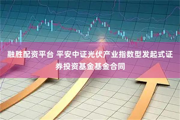 融胜配资平台 平安中证光伏产业指数型发起式证券投资基金基金合同