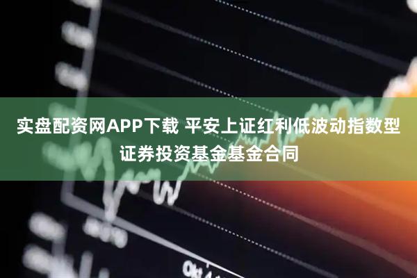 实盘配资网APP下载 平安上证红利低波动指数型证券投资基金基金合同