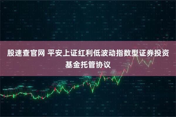股速查官网 平安上证红利低波动指数型证券投资基金托管协议