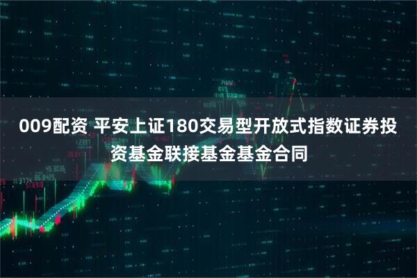 009配资 平安上证180交易型开放式指数证券投资基金联接基金基金合同