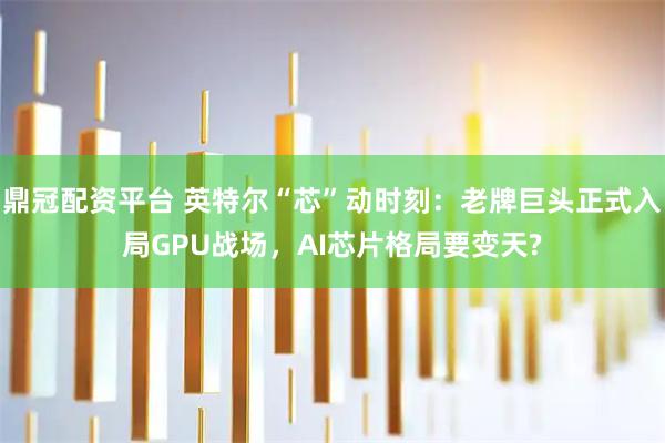 鼎冠配资平台 英特尔“芯”动时刻：老牌巨头正式入局GPU战场，AI芯片格局要变天?