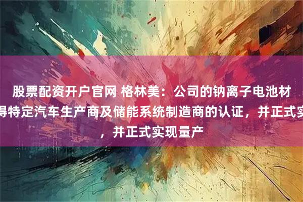 股票配资开户官网 格林美：公司的钠离子电池材料已获得特定汽车生产商及储能系统制造商的认证，并正式实现量产