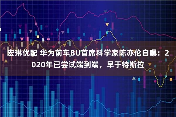 宏琳优配 华为前车BU首席科学家陈亦伦自曝：2020年已尝试端到端，早于特斯拉