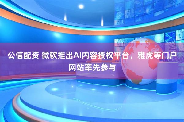 公信配资 微软推出AI内容授权平台，雅虎等门户网站率先参与