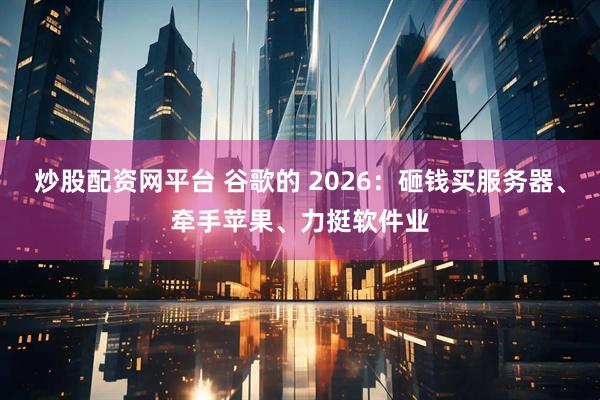 炒股配资网平台 谷歌的 2026：砸钱买服务器、牵手苹果、力挺软件业