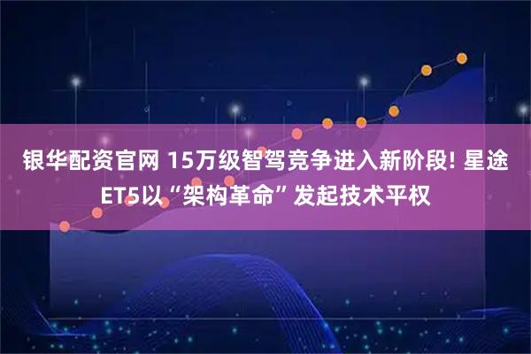 银华配资官网 15万级智驾竞争进入新阶段! 星途ET5以“架构革命”发起技术平权