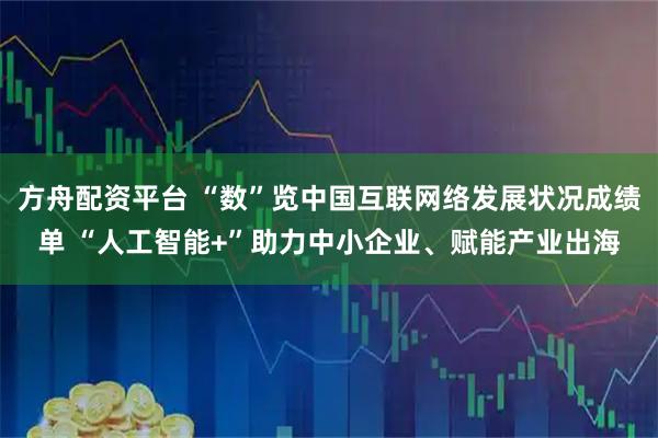 方舟配资平台 “数”览中国互联网络发展状况成绩单 “人工智能+”助力中小企业、赋能产业出海