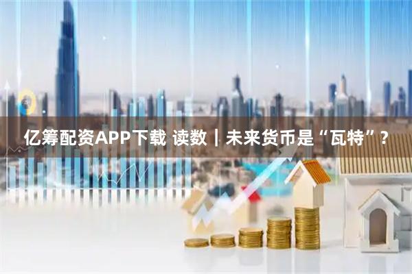 亿筹配资APP下载 读数｜未来货币是“瓦特”？