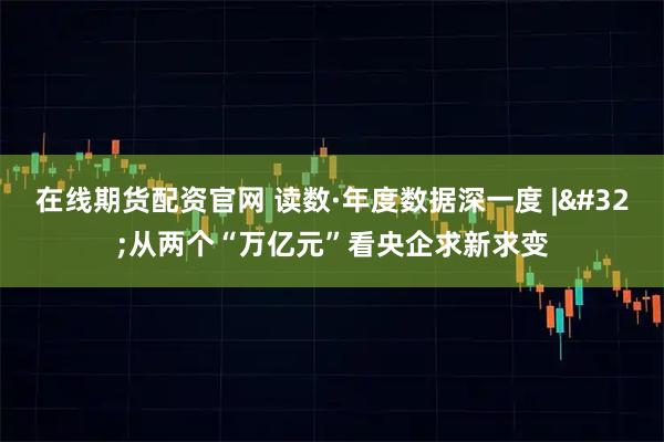 在线期货配资官网 读数·年度数据深一度 | 从两个“万亿元”看央企求新求变