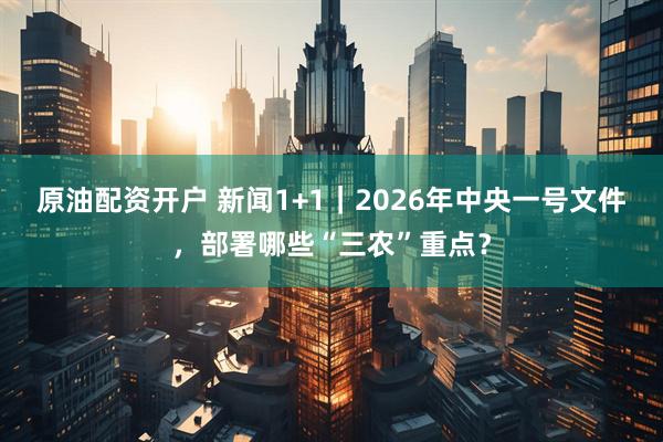 原油配资开户 新闻1+1｜2026年中央一号文件，部署哪些“三农”重点？