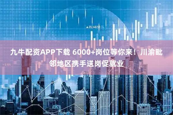 九牛配资APP下载 6000+岗位等你来！川渝毗邻地区携手送岗促就业