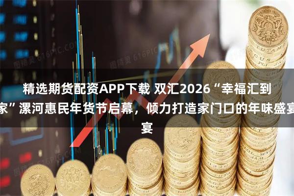 精选期货配资APP下载 双汇2026“幸福汇到家”漯河惠民年货节启幕，倾力打造家门口的年味盛宴