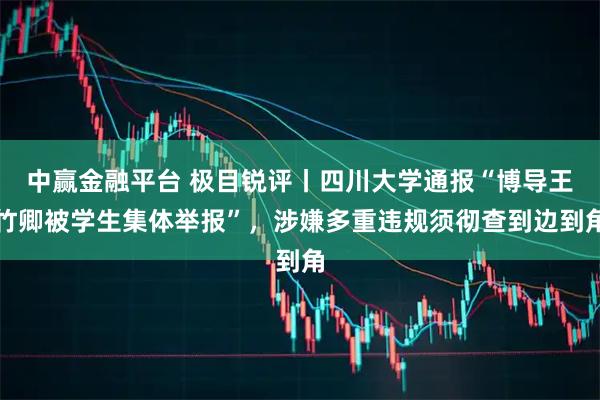 中赢金融平台 极目锐评丨四川大学通报“博导王竹卿被学生集体举报”，涉嫌多重违规须彻查到边到角