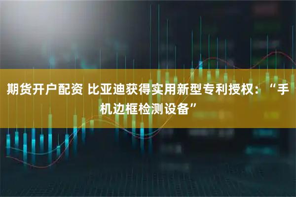 期货开户配资 比亚迪获得实用新型专利授权：“手机边框检测设备”