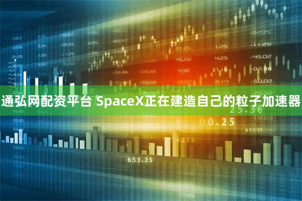 通弘网配资平台 SpaceX正在建造自己的粒子加速器