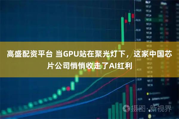 高盛配资平台 当GPU站在聚光灯下，这家中国芯片公司悄悄收走了AI红利