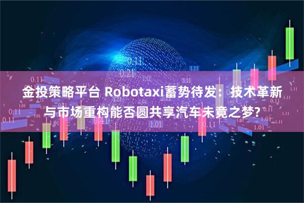 金投策略平台 Robotaxi蓄势待发：技术革新与市场重构能否圆共享汽车未竟之梦?