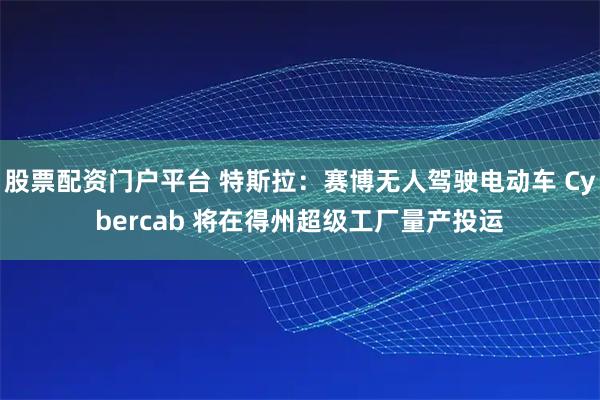 股票配资门户平台 特斯拉：赛博无人驾驶电动车 Cybercab 将在得州超级工厂量产投运