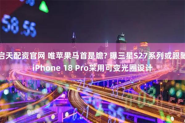 启天配资官网 唯苹果马首是瞻? 曝三星S27系列或跟随iPhone 18 Pro采用可变光圈设计