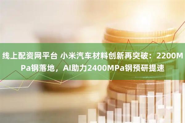 线上配资网平台 小米汽车材料创新再突破：2200MPa钢落地，AI助力2400MPa钢预研提速