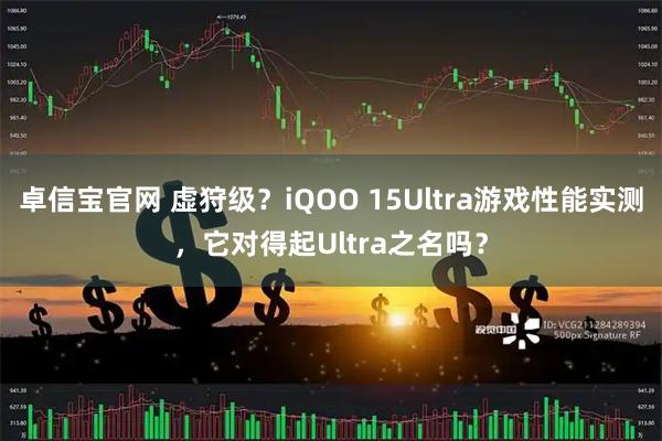 卓信宝官网 虚狩级？iQOO 15Ultra游戏性能实测，它对得起Ultra之名吗？