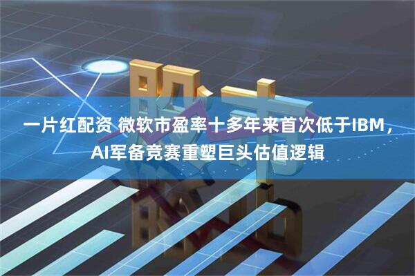 一片红配资 微软市盈率十多年来首次低于IBM，AI军备竞赛重塑巨头估值逻辑
