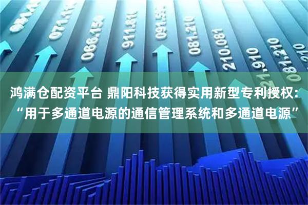 鸿满仓配资平台 鼎阳科技获得实用新型专利授权: “用于多通道电源的通信管理系统和多通道电源”