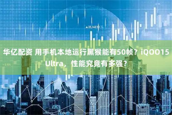 华亿配资 用手机本地运行黑猴能有50帧？iQOO15Ultra，性能究竟有多强？