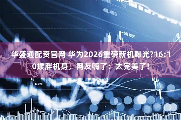 华盛通配资官网 华为2026重磅新机曝光?16:10矮胖机身，网友嗨了：太完美了!