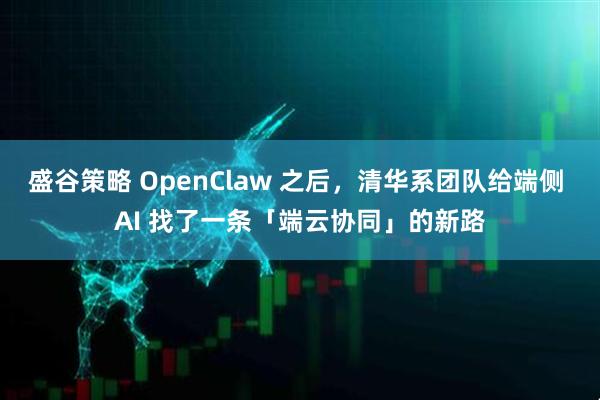 盛谷策略 OpenClaw 之后，清华系团队给端侧 AI 找了一条「端云协同」的新路