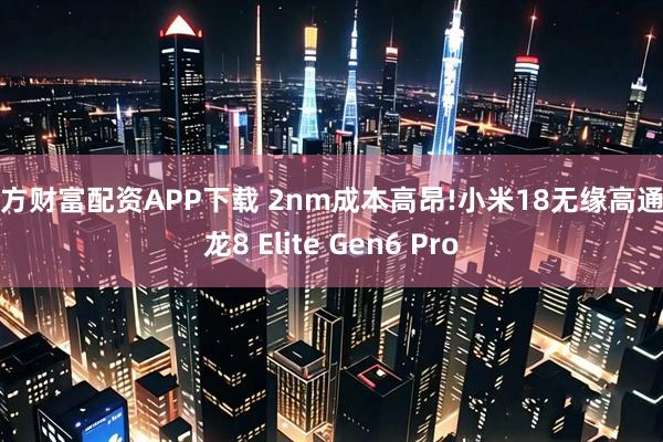 东方财富配资APP下载 2nm成本高昂!小米18无缘高通骁龙8 Elite Gen6 Pro