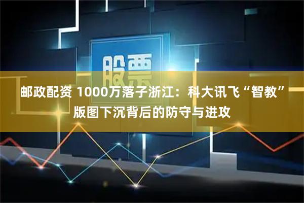 邮政配资 1000万落子浙江：科大讯飞“智教”版图下沉背后的防守与进攻