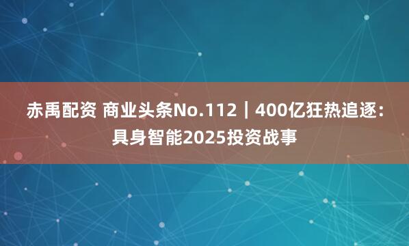赤禹配资 商业头条No.112｜400亿狂热追逐：具身智能2025投资战事