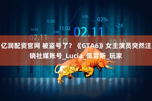亿润配资官网 被盗号了？《GTA6》女主演员突然注销社媒账号_Lucia_佩雷斯_玩家