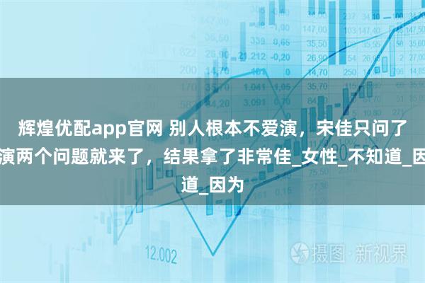 辉煌优配app官网 别人根本不爱演，宋佳只问了导演两个问题就来了，结果拿了非常佳_女性_不知道_因为